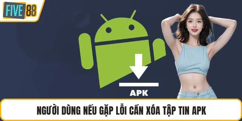 Người dùng nếu gặp lỗi cần xóa tập tin APK